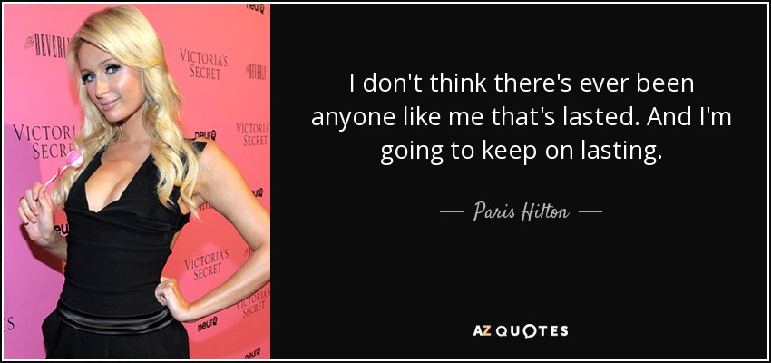 I don't think there's ever been anyone like me that's lasted. And I'm going to keep on lasting. - Paris Hilton