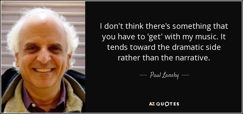 I don't think there's something that you have to 'get' with my music. It tends toward the dramatic side rather than the narrative. - Paul Lansky