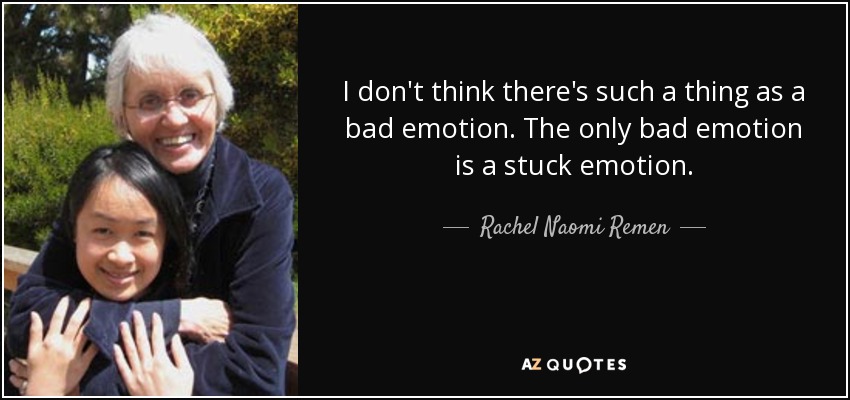 I don't think there's such a thing as a bad emotion. The only bad emotion is a stuck emotion. - Rachel Naomi Remen