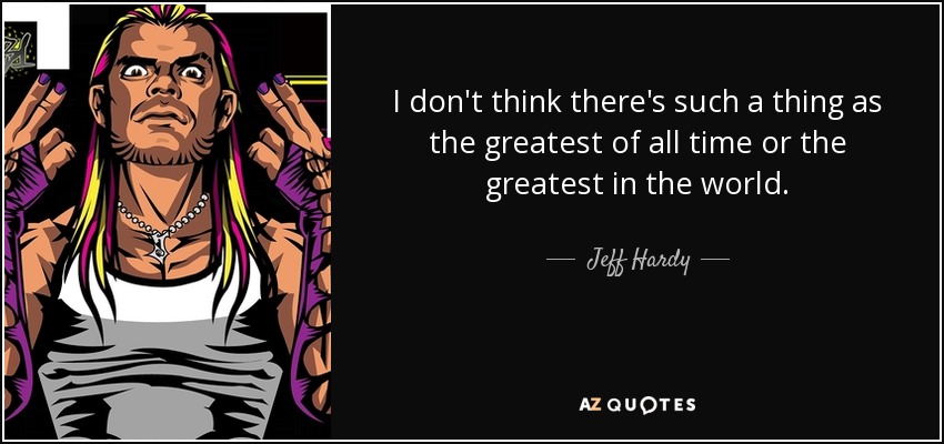 I don't think there's such a thing as the greatest of all time or the greatest in the world. - Jeff Hardy
