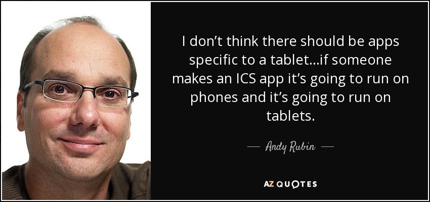 I don’t think there should be apps specific to a tablet…if someone makes an ICS app it’s going to run on phones and it’s going to run on tablets. - Andy Rubin