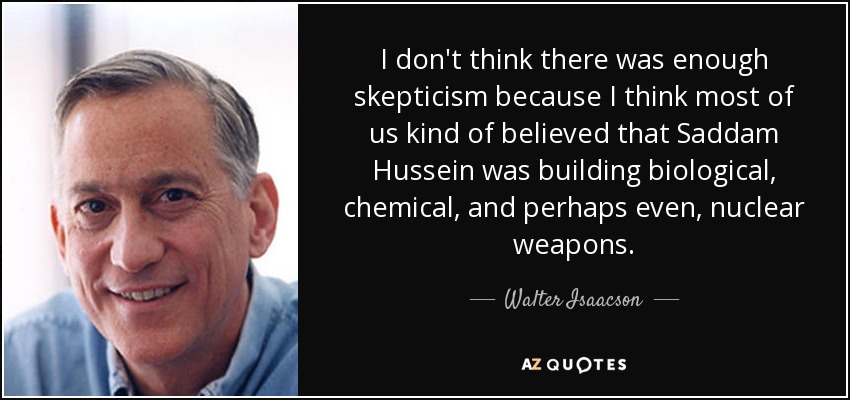 I don't think there was enough skepticism because I think most of us kind of believed that Saddam Hussein was building biological, chemical, and perhaps even, nuclear weapons. - Walter Isaacson