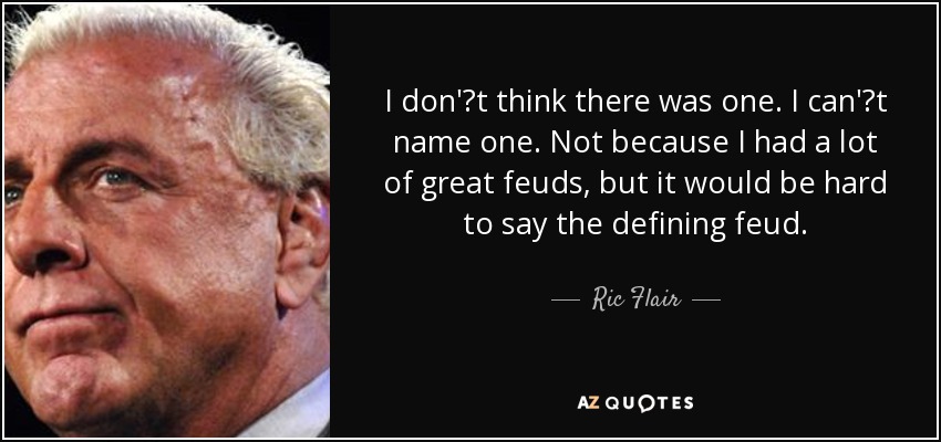 I don't think there was one. I can't name one. Not because I had a lot of great feuds, but it would be hard to say the defining feud. - Ric Flair