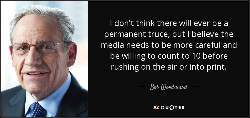 I don't think there will ever be a permanent truce, but I believe the media needs to be more careful and be willing to count to 10 before rushing on the air or into print. - Bob Woodward