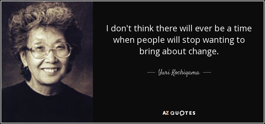 I don't think there will ever be a time when people will stop wanting to bring about change. - Yuri Kochiyama