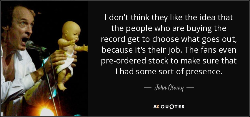 I don't think they like the idea that the people who are buying the record get to choose what goes out, because it's their job. The fans even pre-ordered stock to make sure that I had some sort of presence. - John Otway