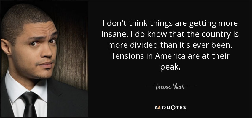 I don't think things are getting more insane. I do know that the country is more divided than it's ever been. Tensions in America are at their peak. - Trevor Noah