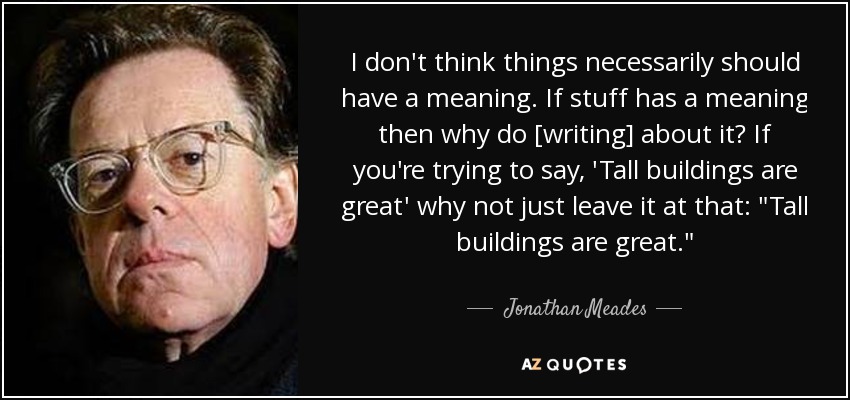 I don't think things necessarily should have a meaning. If stuff has a meaning then why do [writing] about it? If you're trying to say, 'Tall buildings are great' why not just leave it at that: 