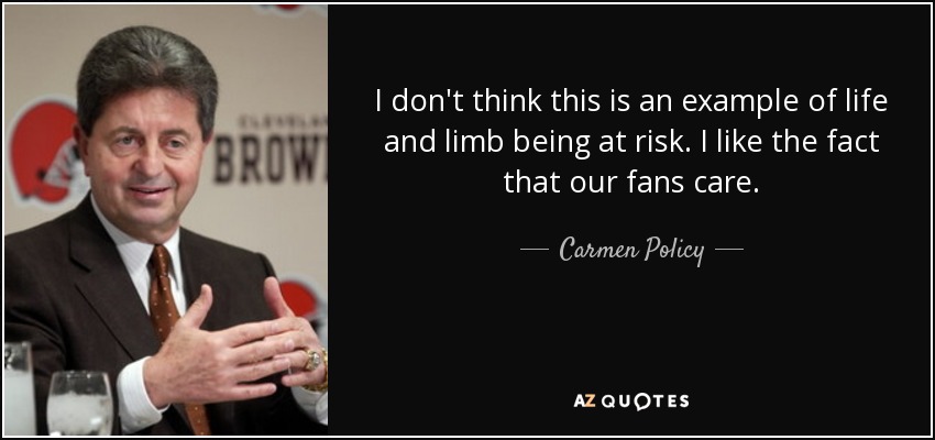 I don't think this is an example of life and limb being at risk. I like the fact that our fans care. - Carmen Policy