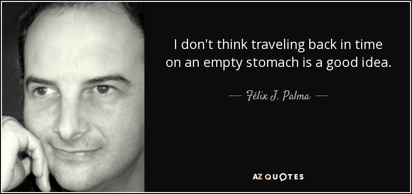 I don't think traveling back in time on an empty stomach is a good idea. - Félix J. Palma
