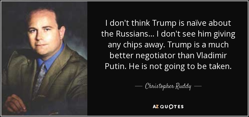 I don't think Trump is naïve about the Russians... I don't see him giving any chips away. Trump is a much better negotiator than Vladimir Putin. He is not going to be taken. - Christopher Ruddy