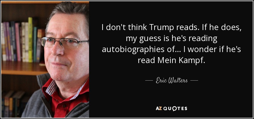 I don't think Trump reads. If he does, my guess is he's reading autobiographies of ... I wonder if he's read Mein Kampf. - Eric Walters