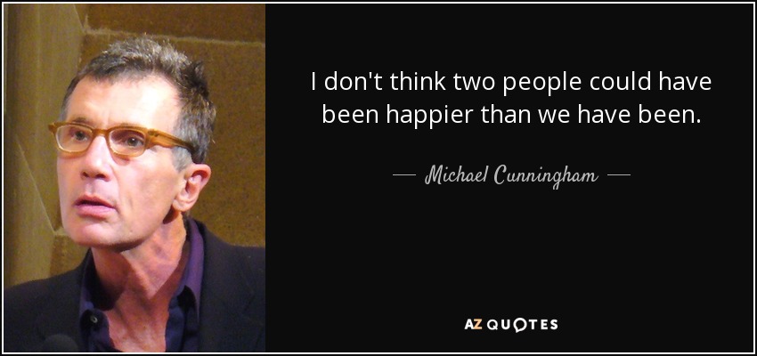 I don't think two people could have been happier than we have been. - Michael Cunningham