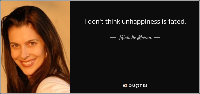 I don't think unhappiness is fated. - Michelle Moran