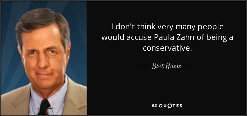 I don't think very many people would accuse Paula Zahn of being a conservative. - Brit Hume
