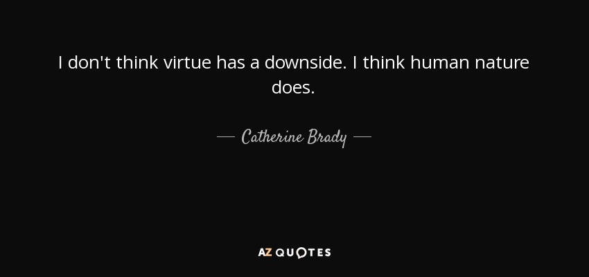 I don't think virtue has a downside. I think human nature does. - Catherine Brady