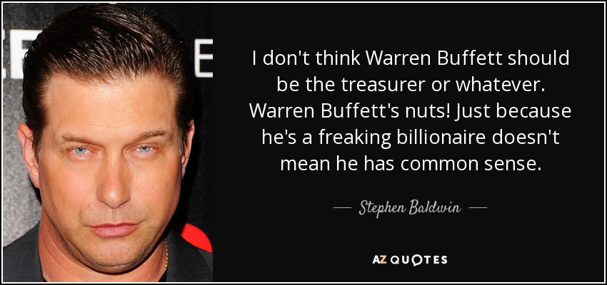 I don't think Warren Buffett should be the treasurer or whatever. Warren Buffett's nuts! Just because he's a freaking billionaire doesn't mean he has common sense. - Stephen Baldwin