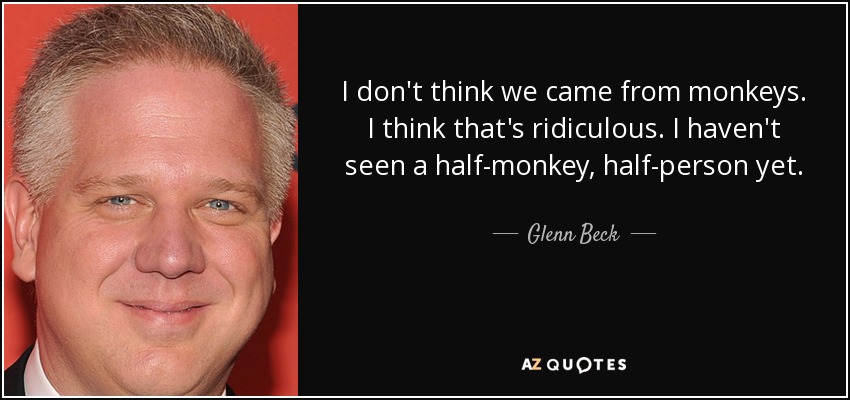 I don't think we came from monkeys. I think that's ridiculous. I haven't seen a half-monkey, half-person yet. - Glenn Beck