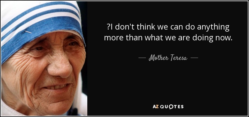 ‎I don't think we can do anything more than what we are doing now. - Mother Teresa