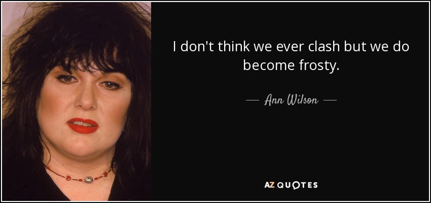 I don't think we ever clash but we do become frosty. - Ann Wilson