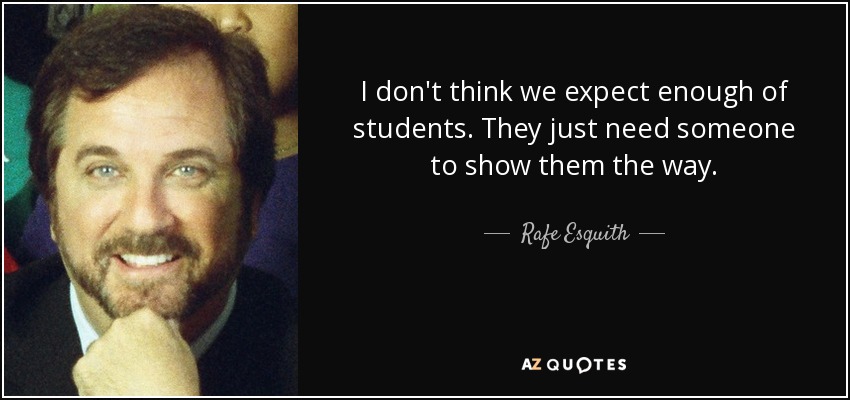 I don't think we expect enough of students. They just need someone to show them the way. - Rafe Esquith
