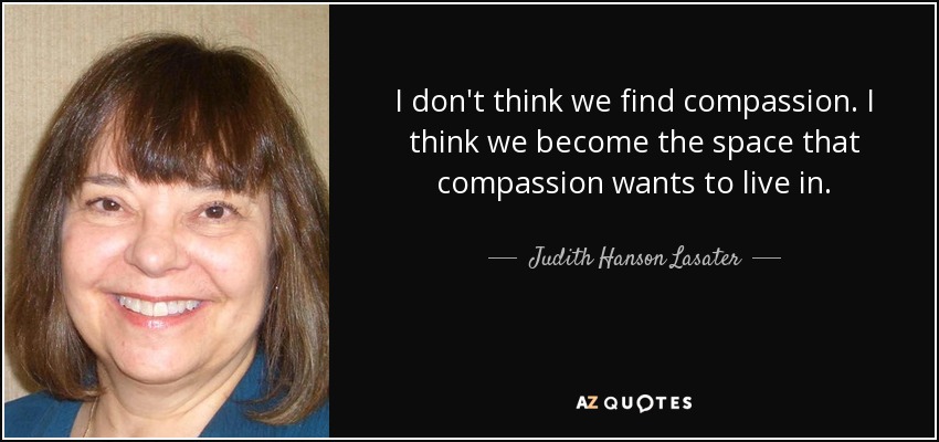 I don't think we find compassion. I think we become the space that compassion wants to live in. - Judith Hanson Lasater