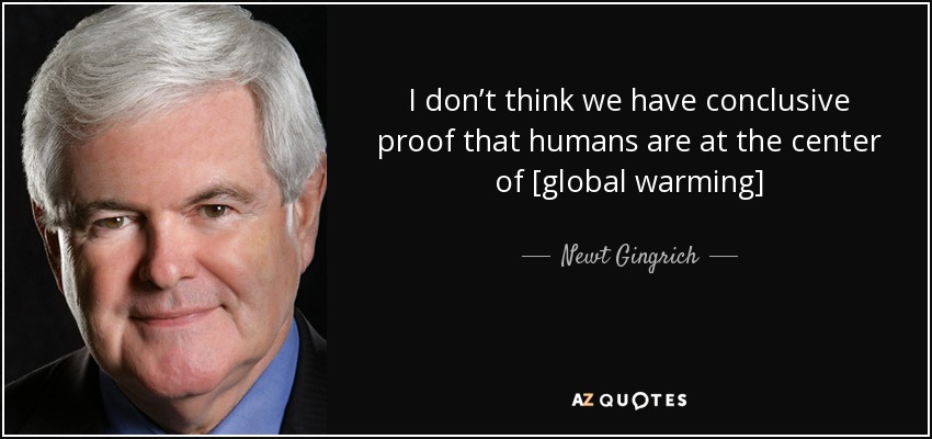 I don’t think we have conclusive proof that humans are at the center of [global warming] - Newt Gingrich