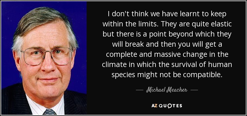 I don't think we have learnt to keep within the limits. They are quite elastic but there is a point beyond which they will break and then you will get a complete and massive change in the climate in which the survival of human species might not be compatible. - Michael Meacher