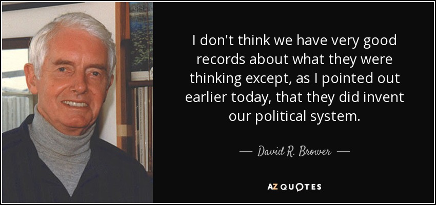 I don't think we have very good records about what they were thinking except, as I pointed out earlier today, that they did invent our political system. - David R. Brower