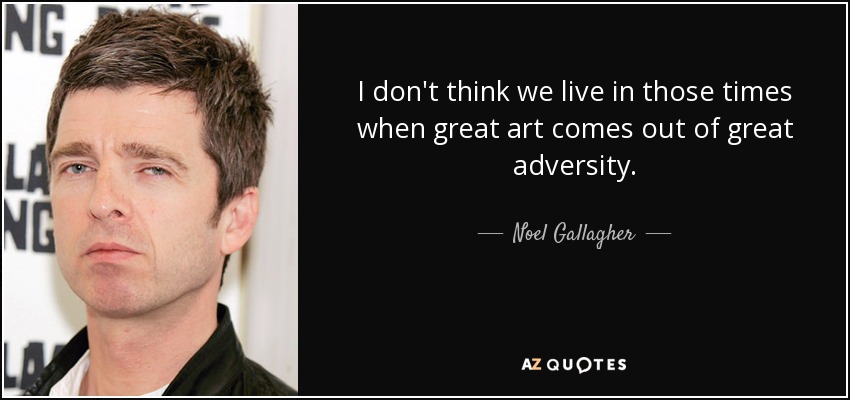 I don't think we live in those times when great art comes out of great adversity. - Noel Gallagher