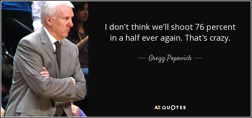 I don't think we'll shoot 76 percent in a half ever again. That's crazy. - Gregg Popovich