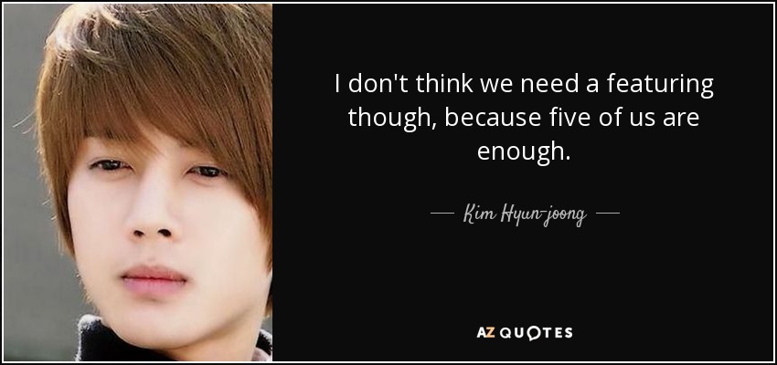 I don't think we need a featuring though , because five of us are enough . - Kim Hyun-joong