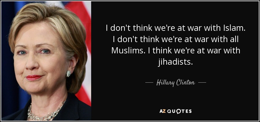 I don't think we're at war with Islam. I don't think we're at war with all Muslims. I think we're at war with jihadists. - Hillary Clinton