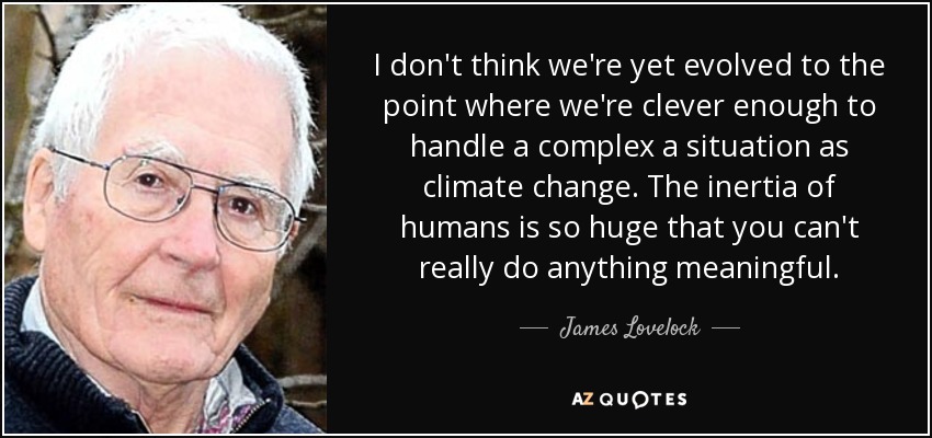 I don't think we're yet evolved to the point where we're clever enough to handle a complex a situation as climate change. The inertia of humans is so huge that you can't really do anything meaningful. - James Lovelock