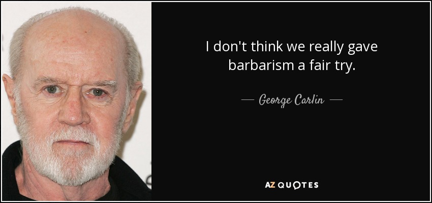 I don't think we really gave barbarism a fair try. - George Carlin