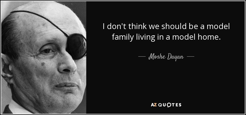 I don't think we should be a model family living in a model home. - Moshe Dayan