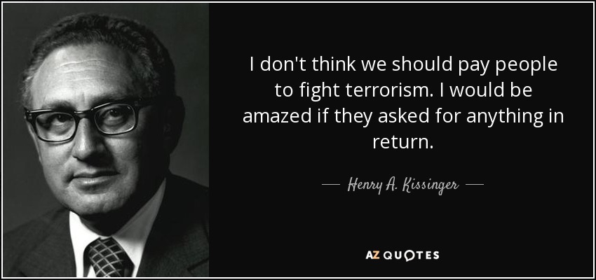 I don't think we should pay people to fight terrorism. I would be amazed if they asked for anything in return. - Henry A. Kissinger