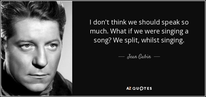I don't think we should speak so much. What if we were singing a song? We split, whilst singing. - Jean Gabin