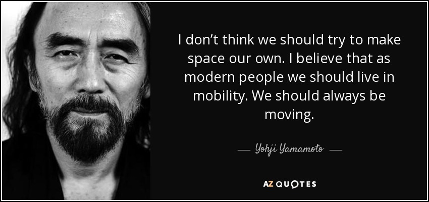 I don’t think we should try to make space our own. I believe that as modern people we should live in mobility. We should always be moving. - Yohji Yamamoto