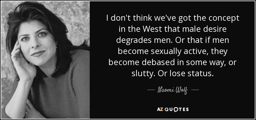 I don't think we've got the concept in the West that male desire degrades men. Or that if men become sexually active, they become debased in some way, or slutty. Or lose status. - Naomi Wolf