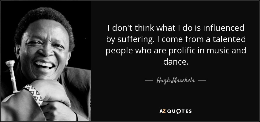 I don't think what I do is influenced by suffering. I come from a talented people who are prolific in music and dance. - Hugh Masekela