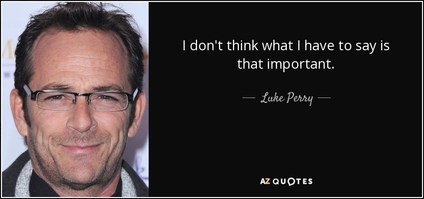 I don't think what I have to say is that important. - Luke Perry
