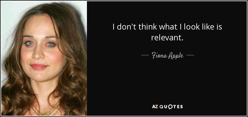 I don't think what I look like is relevant. - Fiona Apple