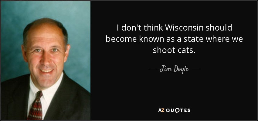 I don't think Wisconsin should become known as a state where we shoot cats. - Jim Doyle