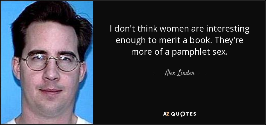 I don't think women are interesting enough to merit a book. They're more of a pamphlet sex. - Alex Linder