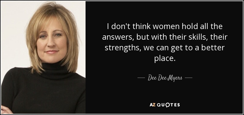 I don't think women hold all the answers, but with their skills, their strengths, we can get to a better place. - Dee Dee Myers