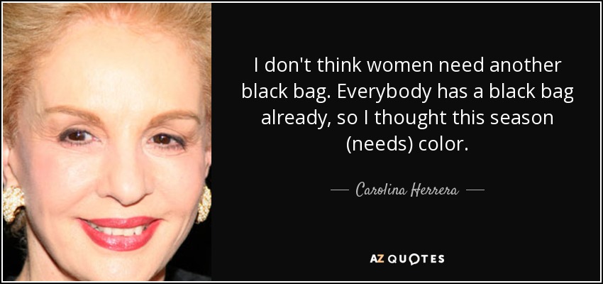 I don't think women need another black bag. Everybody has a black bag already, so I thought this season (needs) color. - Carolina Herrera