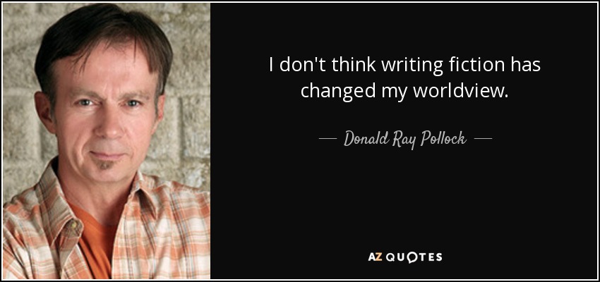 I don't think writing fiction has changed my worldview. - Donald Ray Pollock