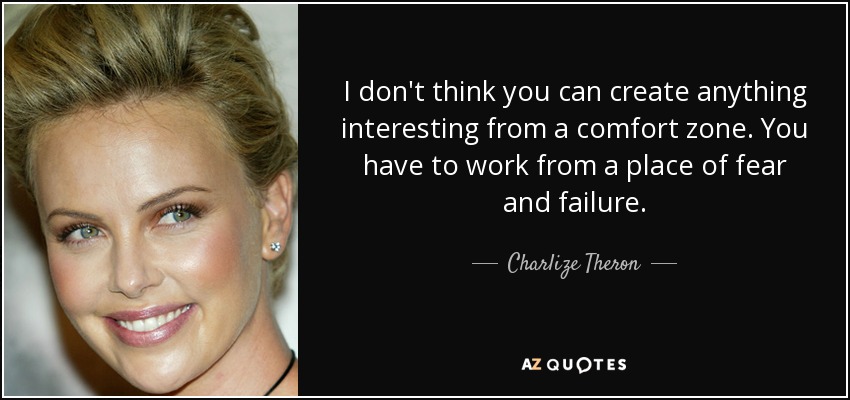 I don't think you can create anything interesting from a comfort zone. You have to work from a place of fear and failure. - Charlize Theron