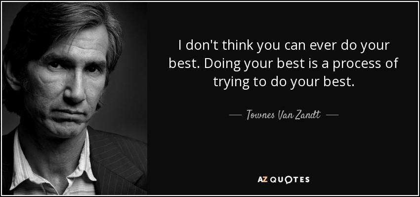 I don't think you can ever do your best. Doing your best is a process of trying to do your best. - Townes Van Zandt